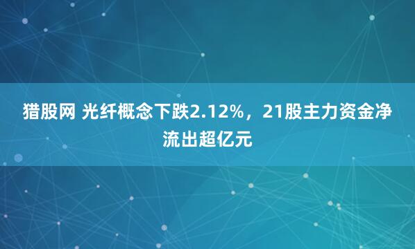 猎股网 光纤概念下跌2.12%，21股主力资金净流出超亿元