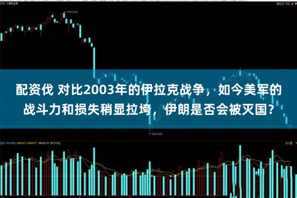 配资伐 对比2003年的伊拉克战争，如今美军的战斗力和损失稍显拉垮，伊朗是否会被灭国？