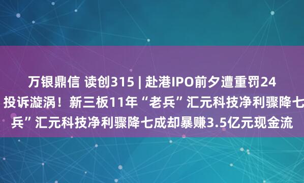 万银鼎信 读创315 | 赴港IPO前夕遭重罚2431万元，又陷“砍头息”投诉漩涡！新三板11年“老兵”汇元科技净利骤降七成却暴赚3.5亿元现金流
