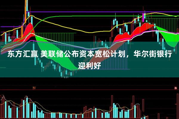 东方汇赢 美联储公布资本宽松计划，华尔街银行迎利好