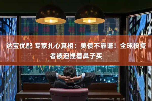 达宝优配 专家扎心真相：美债不靠谱！全球投资者被迫捏着鼻子买