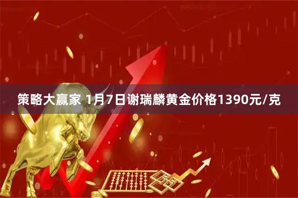 策略大赢家 1月7日谢瑞麟黄金价格1390元/克