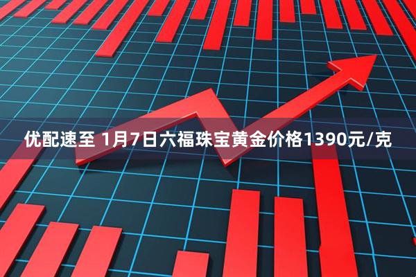 优配速至 1月7日六福珠宝黄金价格1390元/克