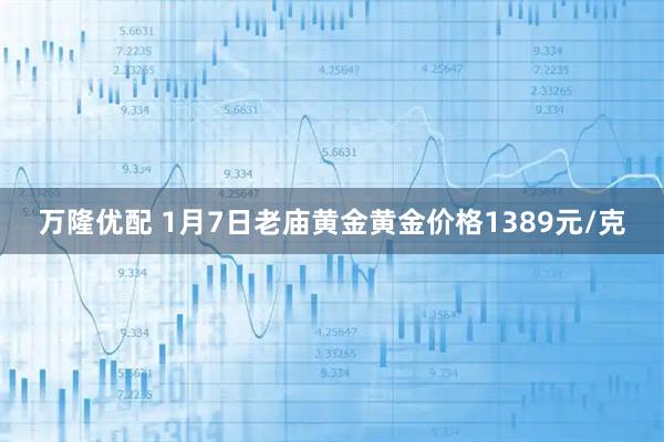 万隆优配 1月7日老庙黄金黄金价格1389元/克