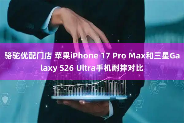 骆驼优配门店 苹果iPhone 17 Pro Max和三星Galaxy S26 Ultra手机耐摔对比