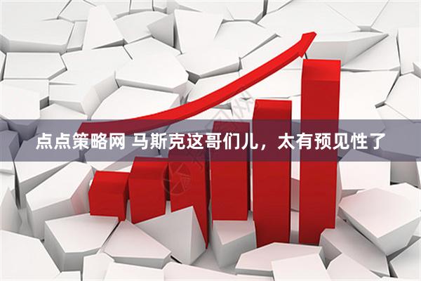 点点策略网 马斯克这哥们儿，太有预见性了