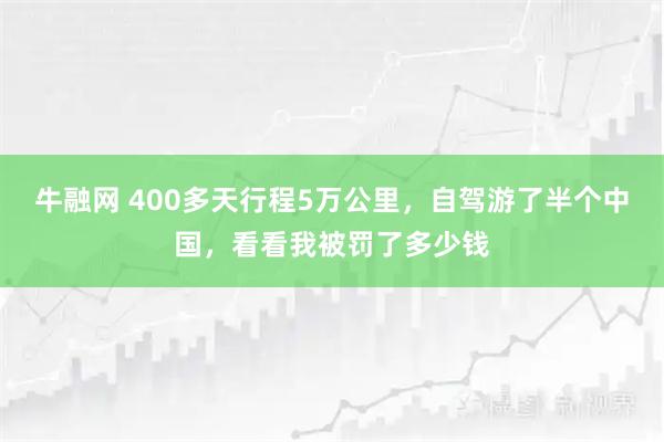 牛融网 400多天行程5万公里，自驾游了半个中国，看看我被罚了多少钱