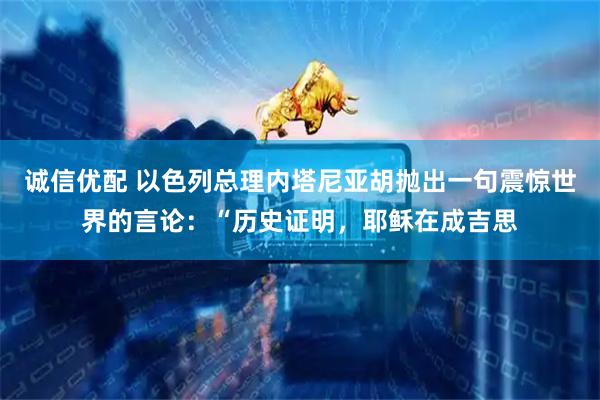 诚信优配 以色列总理内塔尼亚胡抛出一句震惊世界的言论：“历史证明，耶稣在成吉思