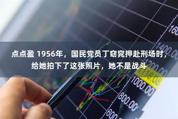 点点盈 1956年，国民党员丁窈窕押赴刑场时，给她拍下了这张照片，她不是战斗