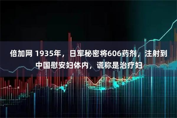 倍加网 1935年，日军秘密将606药剂，注射到中国慰安妇体内，谎称是治疗妇