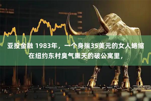 亚投金融 1983年，一个身揣35美元的女人蜷缩在纽约东村臭气熏天的破公寓里，