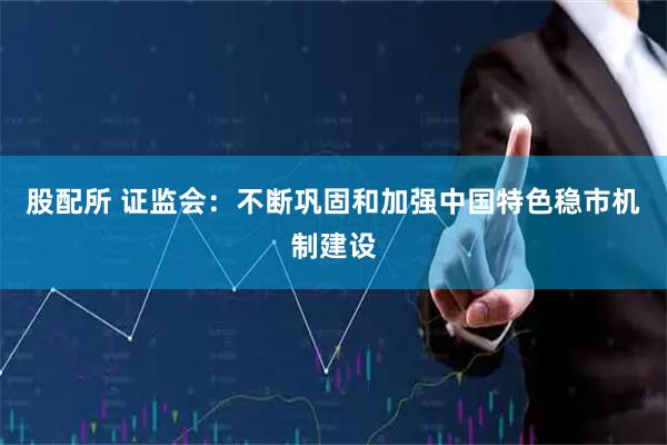 股配所 证监会：不断巩固和加强中国特色稳市机制建设