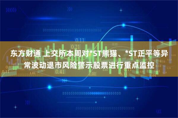 东方财通 上交所本周对*ST熊猫、*ST正平等异常波动退市风险警示股票进行重点监控