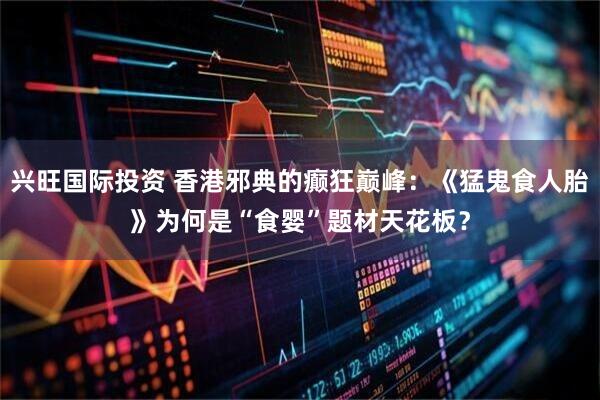 兴旺国际投资 香港邪典的癫狂巅峰：《猛鬼食人胎》为何是“食婴”题材天花板？