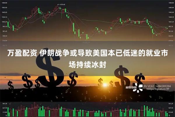 万盈配资 伊朗战争或导致美国本已低迷的就业市场持续冰封