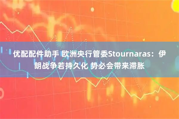 优配配件助手 欧洲央行管委Stournaras：伊朗战争若持久化 势必会带来滞胀