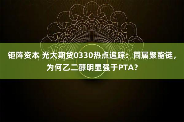 钜阵资本 光大期货0330热点追踪：同属聚酯链，为何乙二醇明显强于PTA？