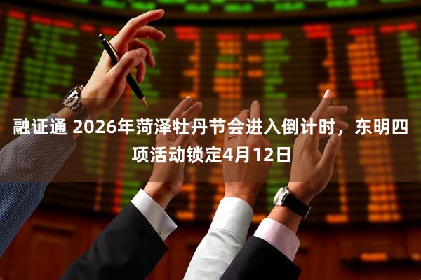 融证通 2026年菏泽牡丹节会进入倒计时，东明四项活动锁定4月12日