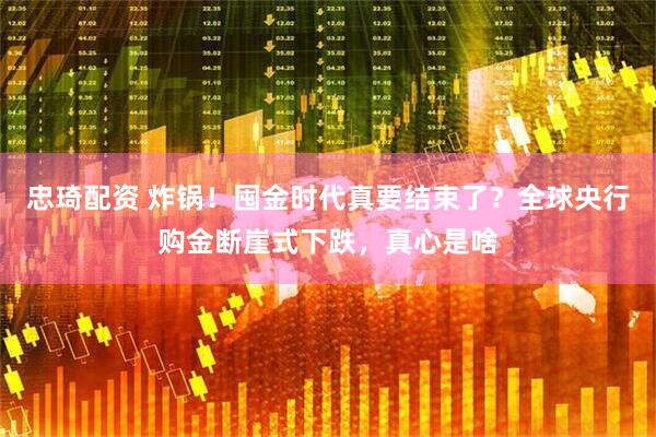 忠琦配资 炸锅！囤金时代真要结束了？全球央行购金断崖式下跌，真心是啥