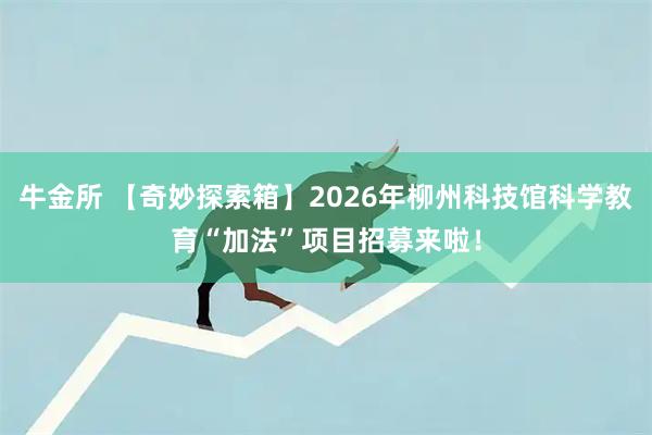 牛金所 【奇妙探索箱】2026年柳州科技馆科学教育“加法”项目招募来啦！
