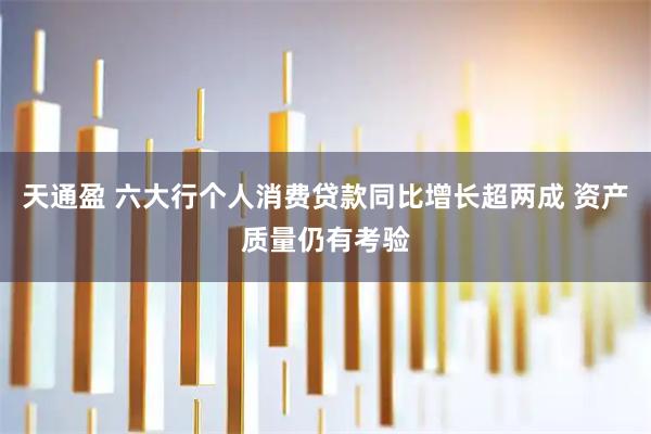 天通盈 六大行个人消费贷款同比增长超两成 资产质量仍有考验