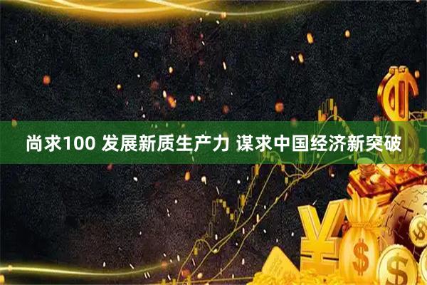 尚求100 发展新质生产力 谋求中国经济新突破