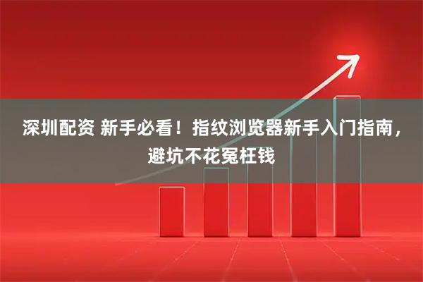 深圳配资 新手必看！指纹浏览器新手入门指南，避坑不花冤枉钱
