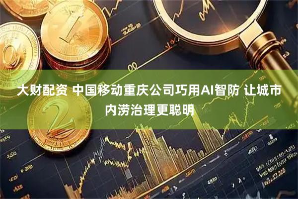 大财配资 中国移动重庆公司巧用AI智防 让城市内涝治理更聪明