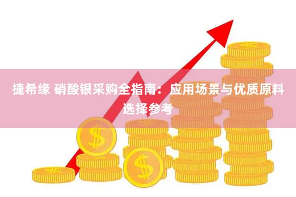 捷希缘 硝酸银采购全指南：应用场景与优质原料选择参考
