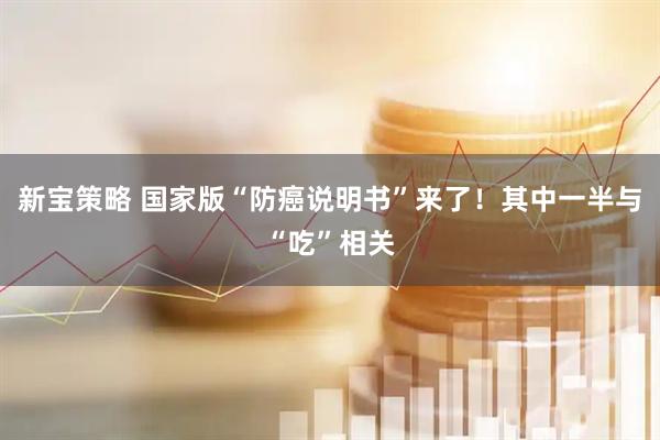 新宝策略 国家版“防癌说明书”来了！其中一半与“吃”相关