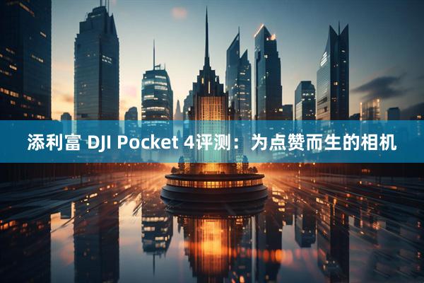 添利富 DJI Pocket 4评测：为点赞而生的相机