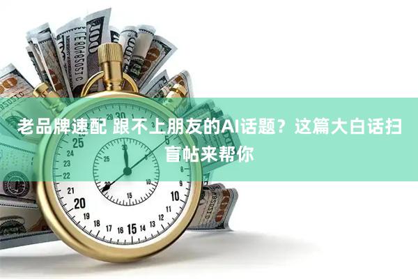 老品牌速配 跟不上朋友的AI话题？这篇大白话扫盲帖来帮你