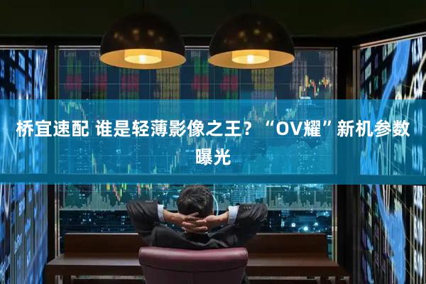 桥宜速配 谁是轻薄影像之王？“OV耀”新机参数曝光