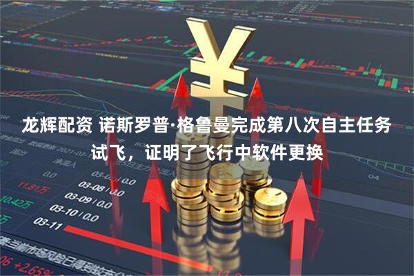 龙辉配资 诺斯罗普·格鲁曼完成第八次自主任务试飞，证明了飞行中软件更换