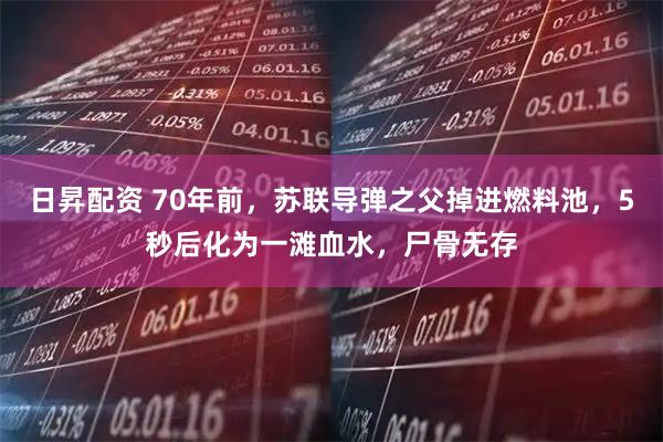 日昇配资 70年前，苏联导弹之父掉进燃料池，5秒后化为一滩血水，尸骨无存