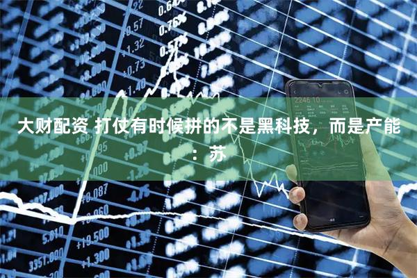 大财配资 打仗有时候拼的不是黑科技，而是产能：苏