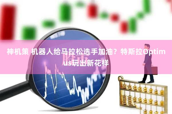 神机策 机器人给马拉松选手加油？特斯拉Optimus玩出新花样