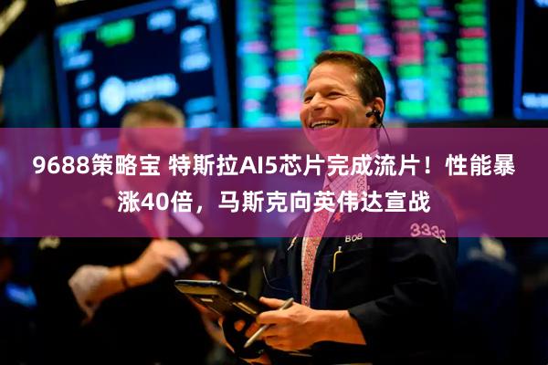 9688策略宝 特斯拉AI5芯片完成流片！性能暴涨40倍，马斯克向英伟达宣战