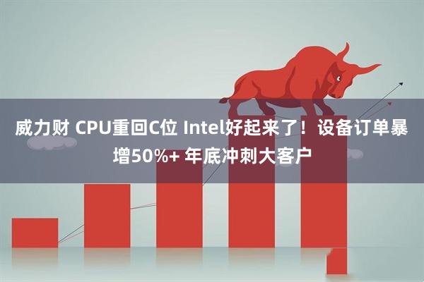 威力财 CPU重回C位 Intel好起来了！设备订单暴增50%+ 年底冲刺大客户