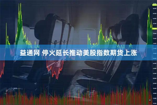 益通网 停火延长推动美股指数期货上涨