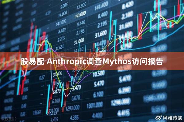 股易配 Anthropic调查Mythos访问报告