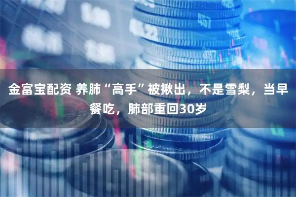 金富宝配资 养肺“高手”被揪出，不是雪梨，当早餐吃，肺部重回30岁