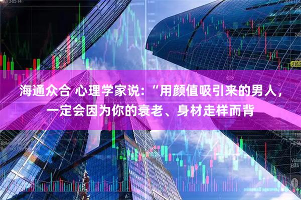 海通众合 心理学家说: “用颜值吸引来的男人，一定会因为你的衰老、身材走样而背