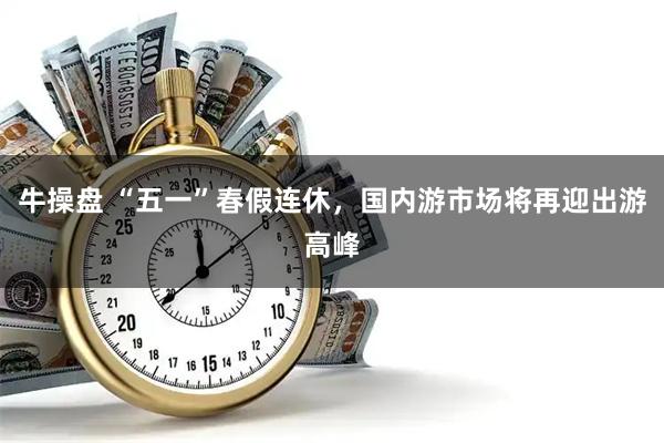 牛操盘 “五一”春假连休,国内游市场将再迎出游高峰
