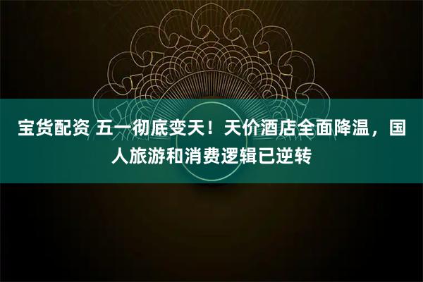 宝货配资 五一彻底变天！天价酒店全面降温，国人旅游和消费逻辑已逆转