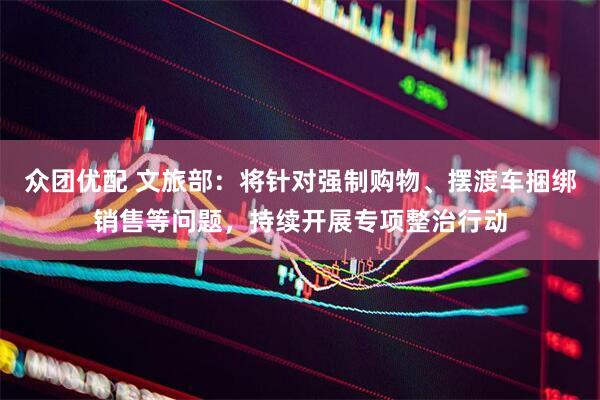 众团优配 文旅部：将针对强制购物、摆渡车捆绑销售等问题，持续开展专项整治行动