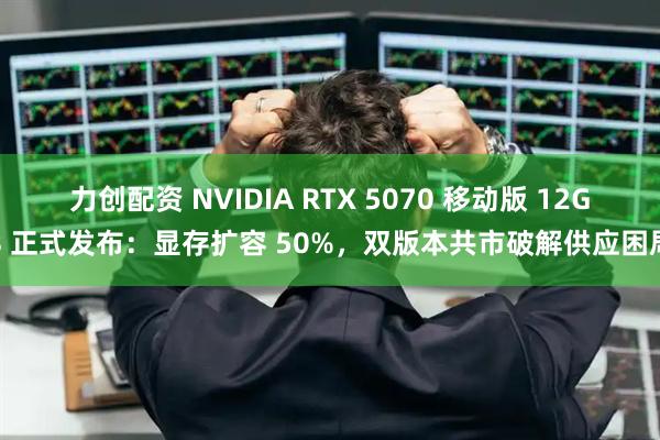 力创配资 NVIDIA RTX 5070 移动版 12GB 正式发布：显存扩容 50%，双版本共市破解供应困局