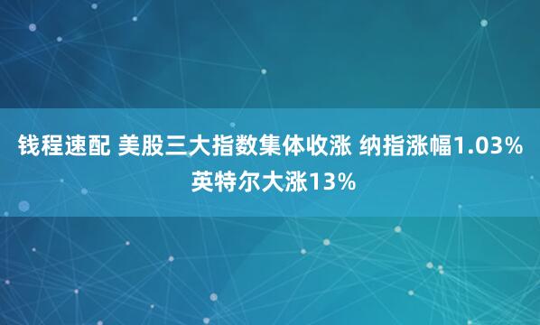 钱程速配 美股三大指数集体收涨 纳指涨幅1.03% 英特尔大涨13%