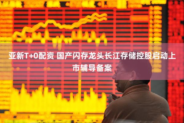 亚新T+0配资 国产闪存龙头长江存储控股启动上市辅导备案