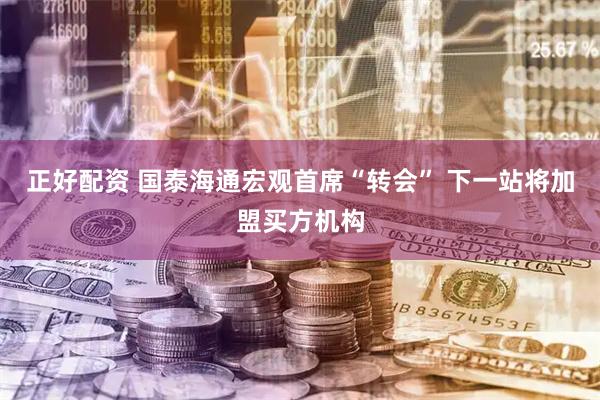 正好配资 国泰海通宏观首席“转会” 下一站将加盟买方机构